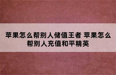 苹果怎么帮别人储值王者 苹果怎么帮别人充值和平精英